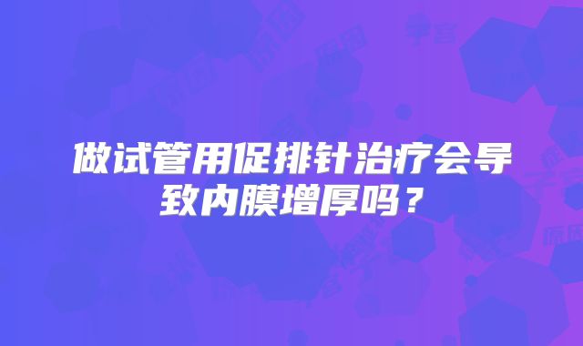 做试管用促排针治疗会导致内膜增厚吗？