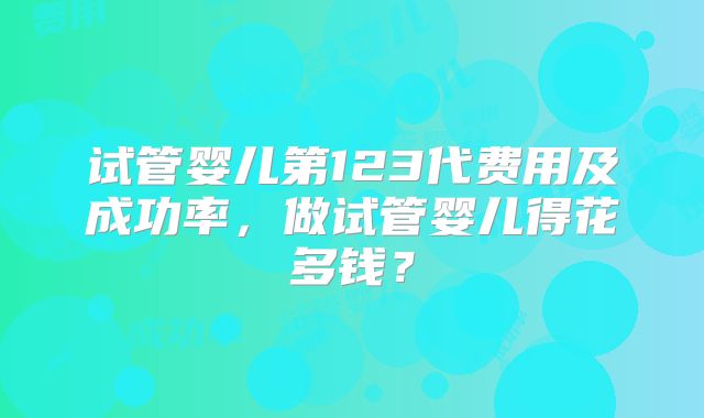 试管婴儿第123代费用及成功率，做试管婴儿得花多钱？