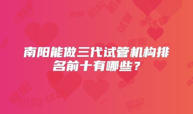 南阳能做三代试管机构排名前十有哪些？