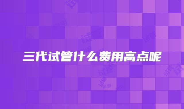 三代试管什么费用高点呢
