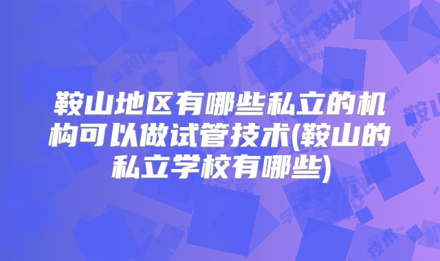 鞍山地区有哪些私立的机构可以做试管技术(鞍山的私立学校有哪些)