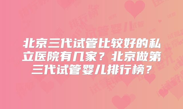 北京三代试管比较好的私立医院有几家？北京做第三代试管婴儿排行榜？