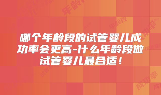 哪个年龄段的试管婴儿成功率会更高-什么年龄段做试管婴儿最合适!