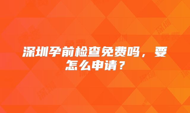深圳孕前检查免费吗，要怎么申请？