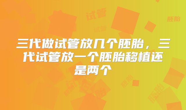 三代做试管放几个胚胎，三代试管放一个胚胎移植还是两个