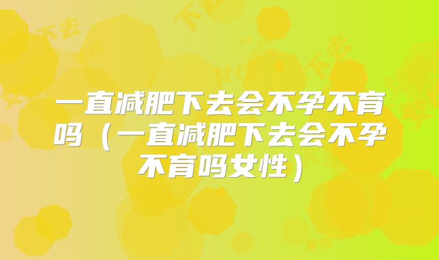 一直减肥下去会不孕不育吗(一直减肥下去会不孕不育吗女性)