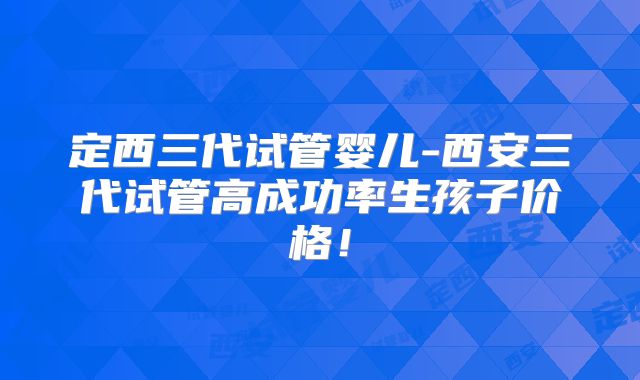 定西三代试管婴儿-西安三代试管高成功率生孩子价格！