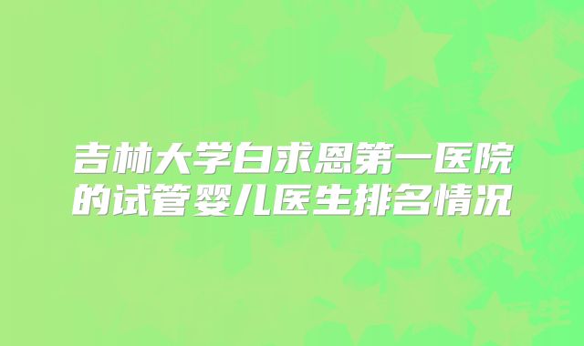吉林大学白求恩第一医院的试管婴儿医生排名情况