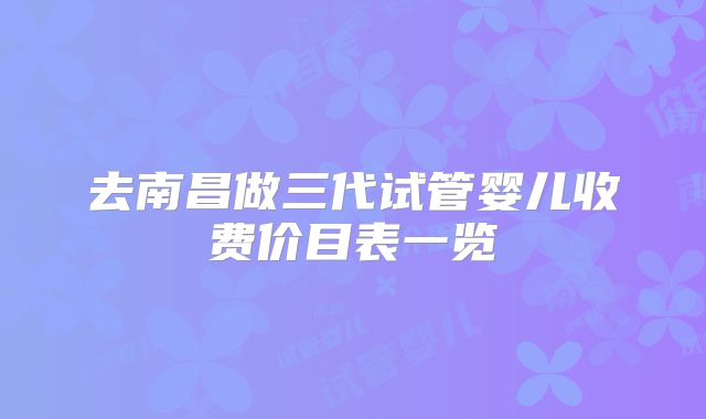 去南昌做三代试管婴儿收费价目表一览