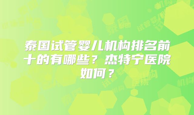 泰国试管婴儿机构排名前十的有哪些?杰特宁医院如何?