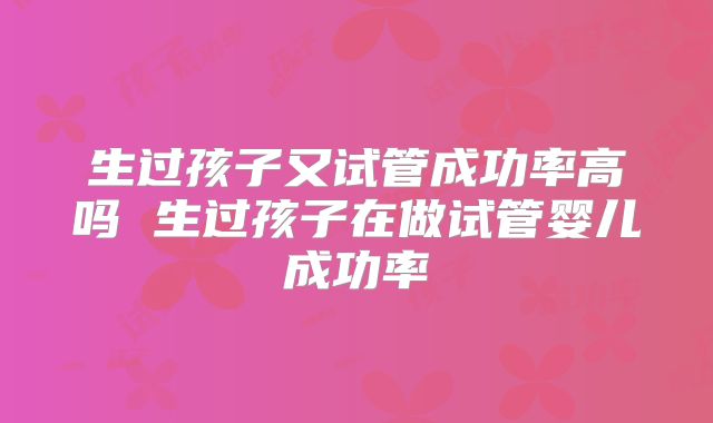 生过孩子又试管成功率高吗 生过孩子在做试管婴儿成功率