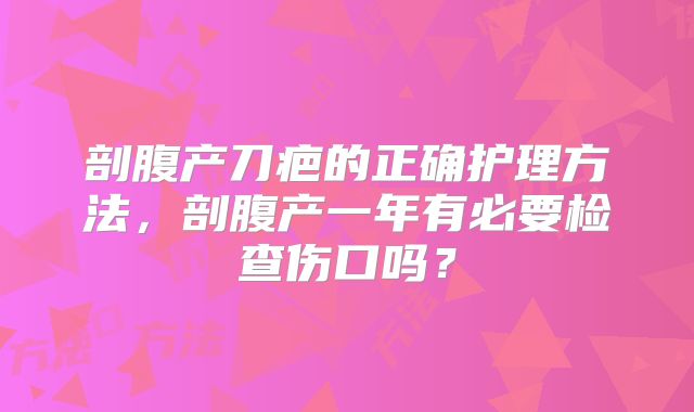 剖腹产刀疤的正确护理方法,剖腹产一年有必要检查伤口吗?