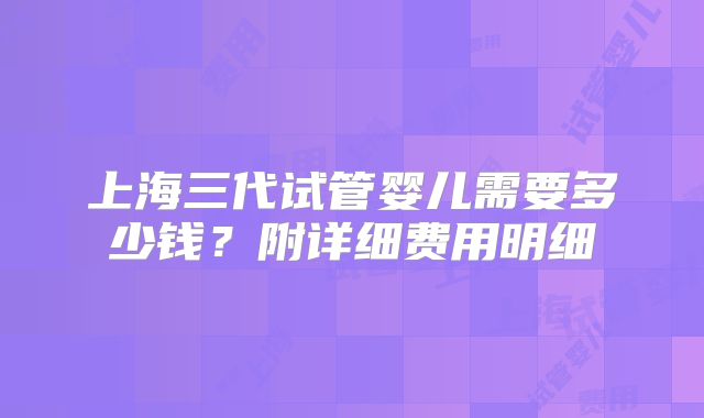 上海三代试管婴儿需要多少钱？附详细费用明细