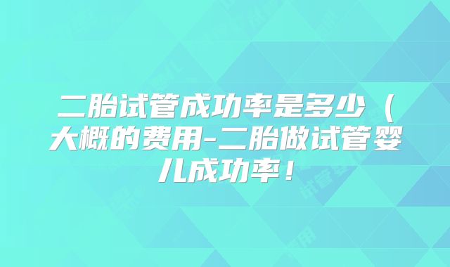 二胎试管成功率是多少(大概的费用-二胎做试管婴儿成功率!