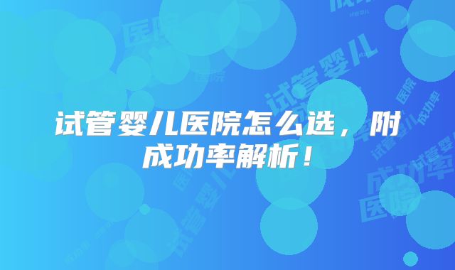 试管婴儿医院怎么选,附成功率解析!