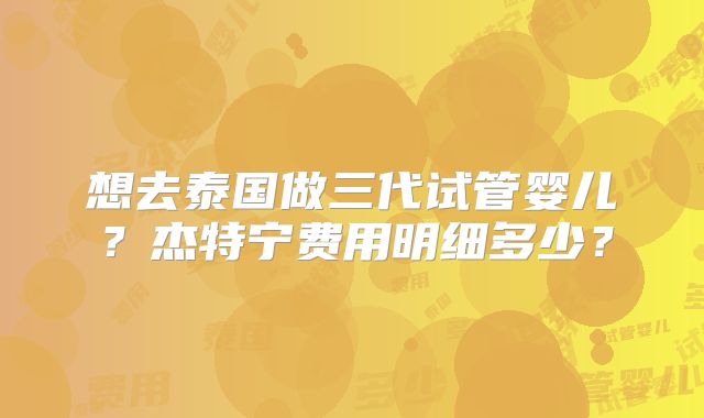 想去泰国做三代试管婴儿？杰特宁费用明细多少？
