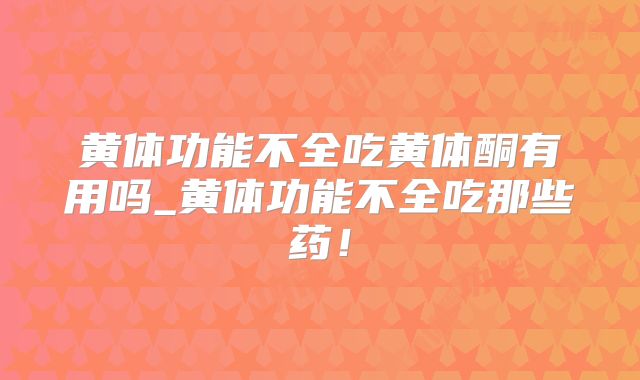 黄体功能不全吃黄体酮有用吗_黄体功能不全吃那些药!