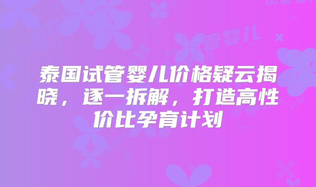 泰国试管婴儿价格疑云揭晓,逐一拆解,打造高性价比孕育计划
