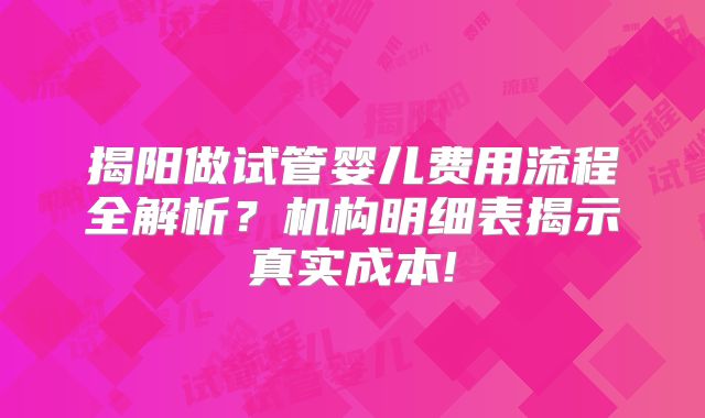 揭阳做试管婴儿费用流程全解析？机构明细表揭示真实成本!