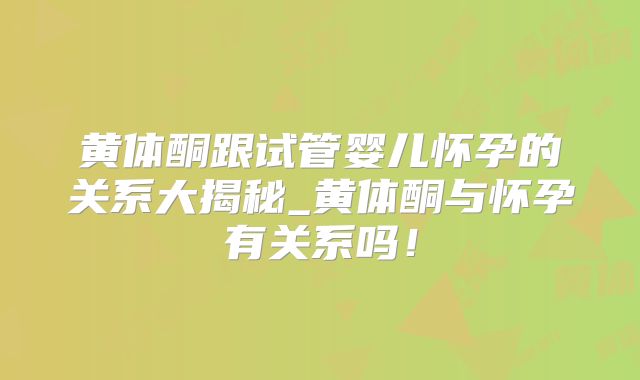 黄体酮跟试管婴儿怀孕的关系大揭秘_黄体酮与怀孕有关系吗！