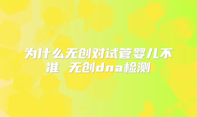 为什么无创对试管婴儿不准 无创dna检测