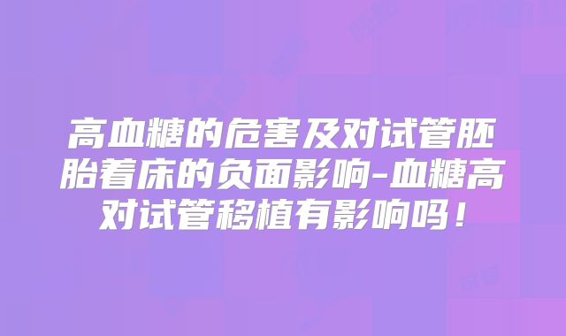 高血糖的危害及对试管胚胎着床的负面影响-血糖高对试管移植有影响吗!