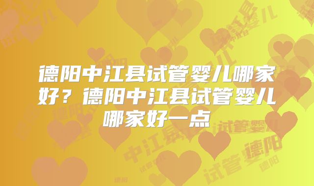 德阳中江县试管婴儿哪家好？德阳中江县试管婴儿哪家好一点
