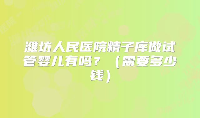 潍坊人民医院精子库做试管婴儿有吗？（需要多少钱）