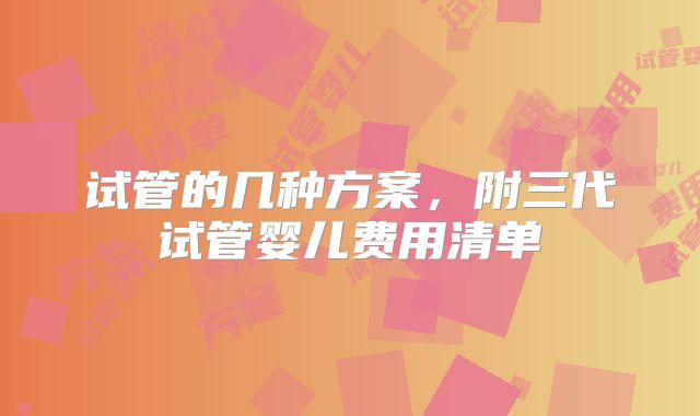 试管的几种方案，附三代试管婴儿费用清单