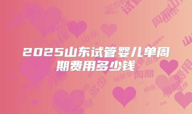 2025山东试管婴儿单周期费用多少钱