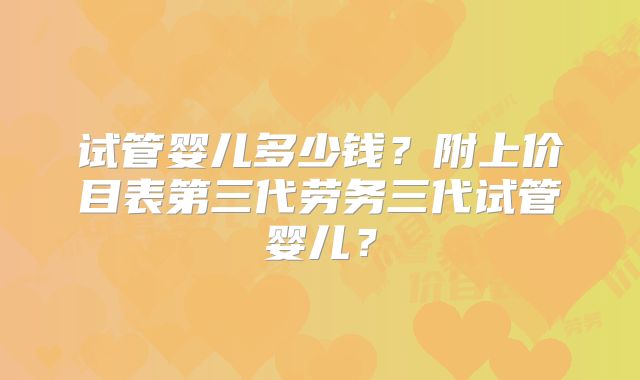 试管婴儿多少钱？附上价目表第三代劳务三代试管婴儿？