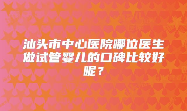 汕头市中心医院哪位医生做试管婴儿的口碑比较好呢？