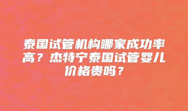 泰国试管机构哪家成功率高？杰特宁泰国试管婴儿价格贵吗？