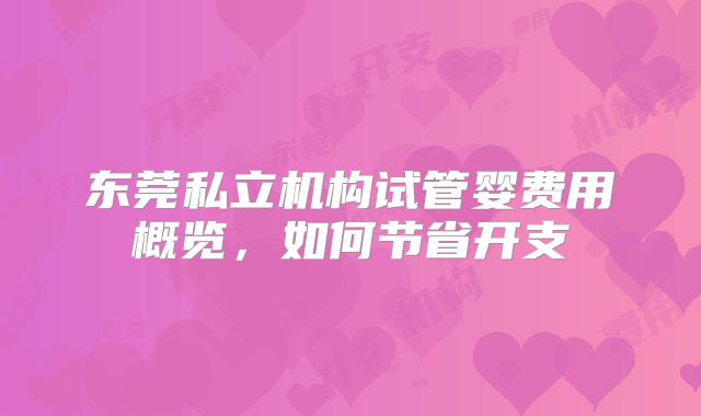 东莞私立机构试管婴费用概览,如何节省开支