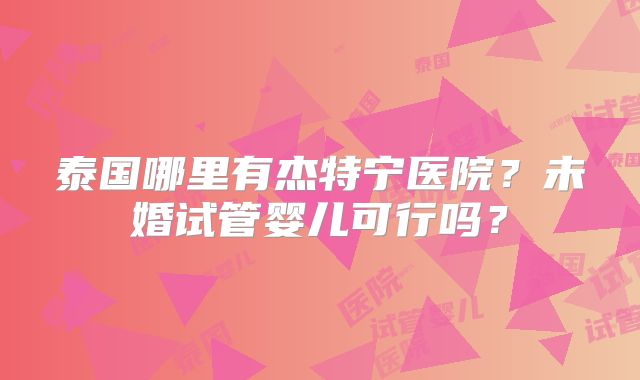 泰国哪里有杰特宁医院？未婚试管婴儿可行吗？