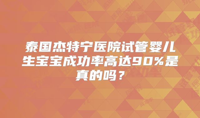 泰国杰特宁医院试管婴儿生宝宝成功率高达90%是真的吗？