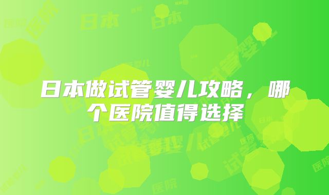 日本做试管婴儿攻略，哪个医院值得选择