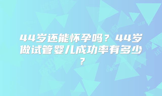 44岁还能怀孕吗？44岁做试管婴儿成功率有多少？