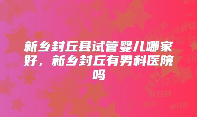 新乡封丘县试管婴儿哪家好，新乡封丘有男科医院吗