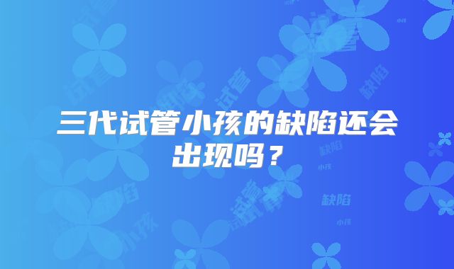 三代试管小孩的缺陷还会出现吗？