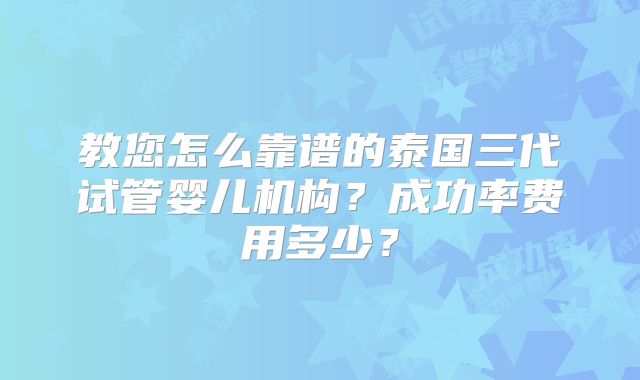 教您怎么靠谱的泰国三代试管婴儿机构？成功率费用多少？