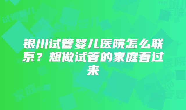 银川试管婴儿医院怎么联系？想做试管的家庭看过来