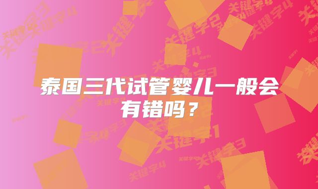 泰国三代试管婴儿一般会有错吗?