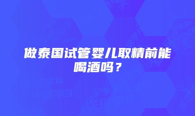 做泰国试管婴儿取精前能喝酒吗?