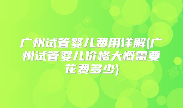 广州试管婴儿费用详解(广州试管婴儿价格大概需要花费多少)