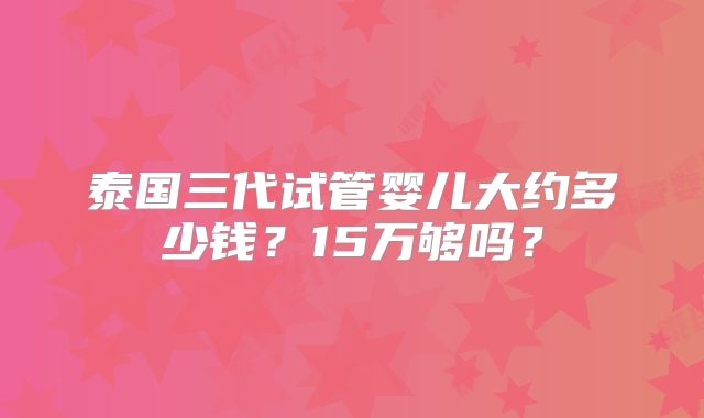 泰国三代试管婴儿大约多少钱？15万够吗？