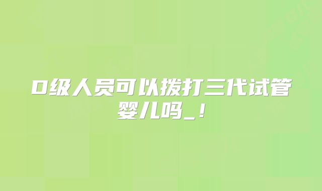 D级人员可以拨打三代试管婴儿吗_!