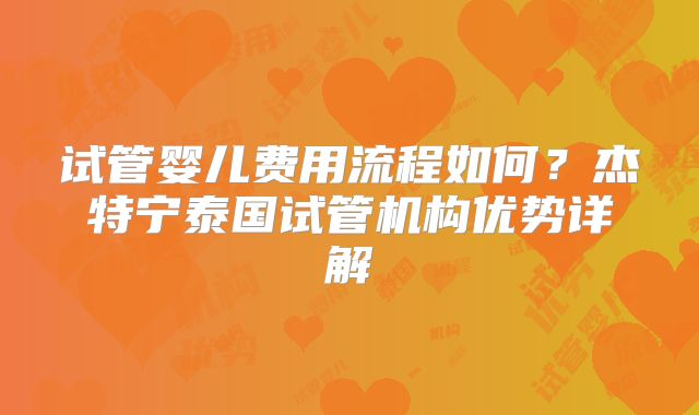 试管婴儿费用流程如何？杰特宁泰国试管机构优势详解