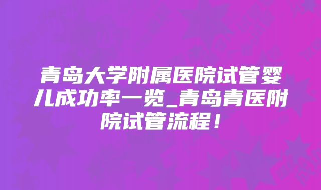 青岛大学附属医院试管婴儿成功率一览_青岛青医附院试管流程!