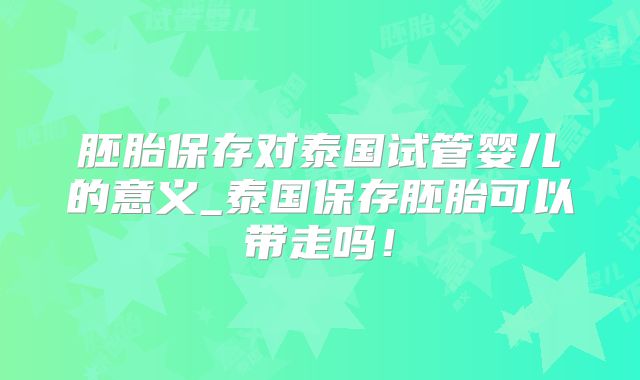 胚胎保存对泰国试管婴儿的意义_泰国保存胚胎可以带走吗!